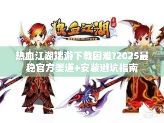 热血江湖端游下载困难?2025最稳官方渠道+安装避坑指南 热血江湖端游下载困难?2025最稳官方渠道+安装避坑指南