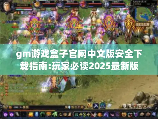 gm游戏盒子官网中文版安全下载指南:玩家必读2025最新版