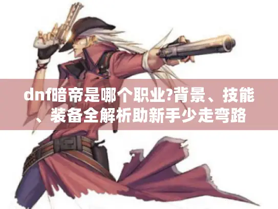 dnf暗帝是哪个职业?背景、技能、装备全解析助新手少走弯路 dnf暗帝是哪个职业?背景、技能、装备全解析助新手少走弯路