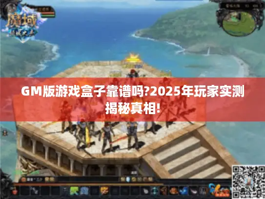 GM版游戏盒子靠谱吗?2025年玩家实测揭秘真相!
