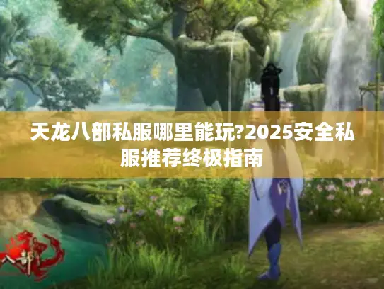 天龙八部私服哪里能玩?2025安全私服推荐终极指南
