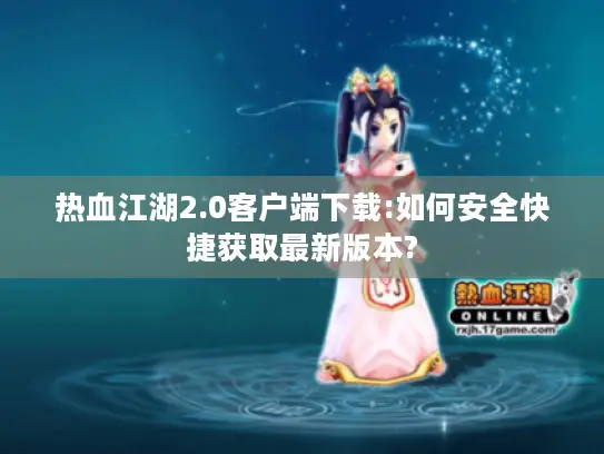 热血江湖2.0客户端下载:如何安全快捷获取最新版本?