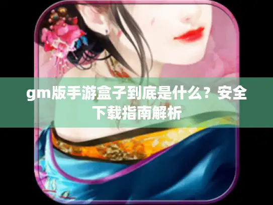 gm版手游盒子到底是什么？安全下载指南解析