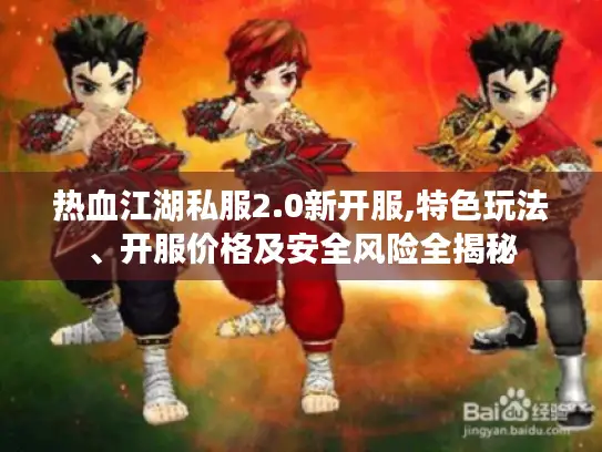 热血江湖私服2.0新开服,特色玩法、开服价格及安全风险全揭秘 热血江湖私服2.0新开服,特色玩法、开服价格及安全风险全揭秘