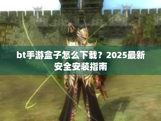bt手游盒子怎么下载?2025最新安全安装指南 bt手游盒子怎么下载?2025最新安全安装指南