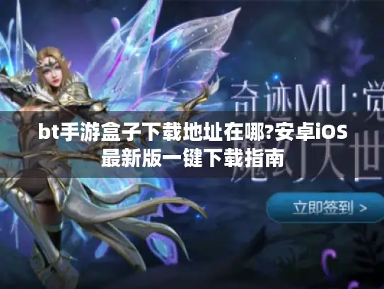 bt手游盒子下载地址在哪?安卓iOS最新版一键下载指南