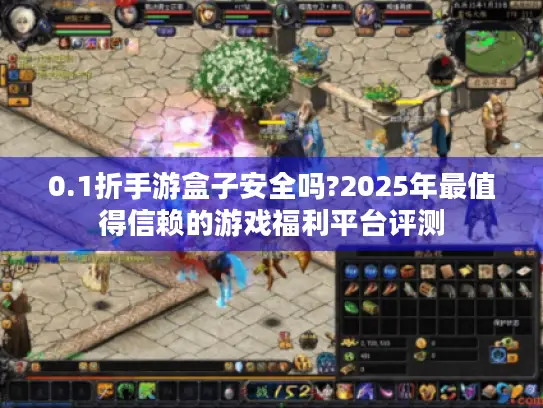 0.1折手游盒子安全吗?2025年最值得信赖的游戏福利平台评测 0.1折手游盒子安全吗?2025年最值得信赖的游戏福利平台评测