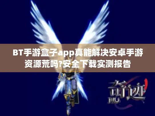 BT手游盒子app真能解决安卓手游资源荒吗?安全下载实测报告