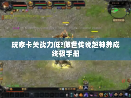 玩家卡关战力低?傲世传说超神养成终极手册 玩家卡关战力低?傲世传说超神养成终极手册
