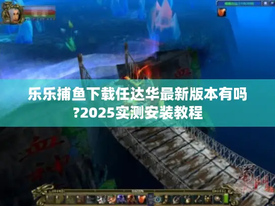 乐乐捕鱼下载任达华最新版本有吗?2025实测安装教程 乐乐捕鱼下载任达华最新版本有吗?2025实测安装教程