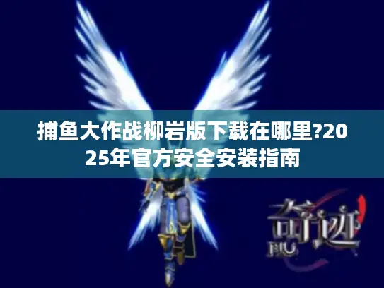 捕鱼大作战柳岩版下载在哪里?2025年官方安全安装指南