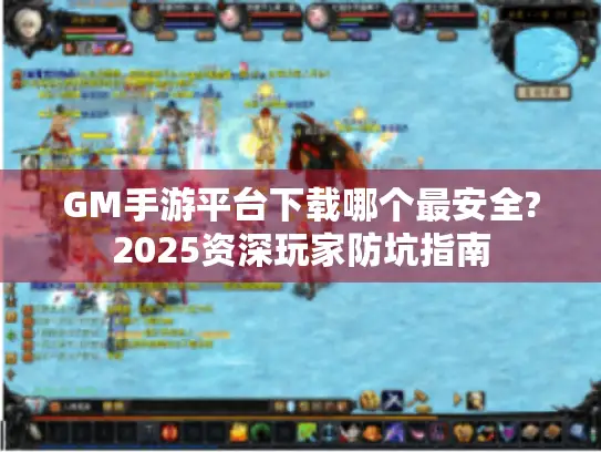 GM手游平台下载哪个最安全?2025资深玩家防坑指南