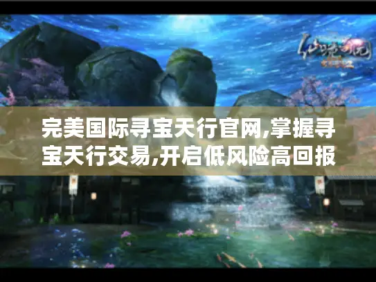 完美国际寻宝天行官网,掌握寻宝天行交易,开启低风险高回报游戏账号买卖之旅