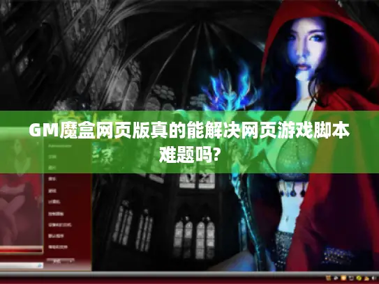 GM魔盒网页版真的能解决网页游戏脚本难题吗?