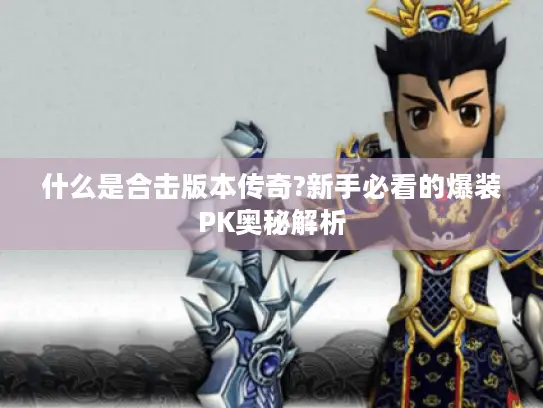 什么是合击版本传奇?新手必看的爆装PK奥秘解析 什么是合击版本传奇?新手必看的爆装PK奥秘解析