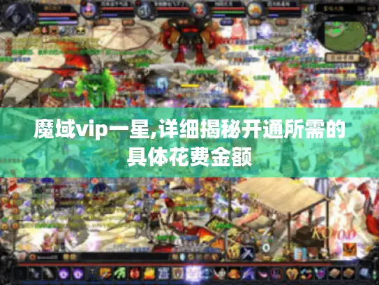 魔域vip一星,详细揭秘开通所需的具体花费金额 魔域vip一星,详细揭秘开通所需的具体花费金额