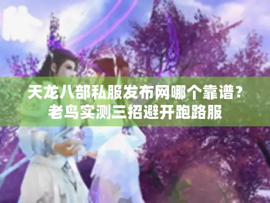 天龙八部私服发布网哪个靠谱?老鸟实测三招避开跑路服 天龙八部私服发布网哪个靠谱?老鸟实测三招避开跑路服