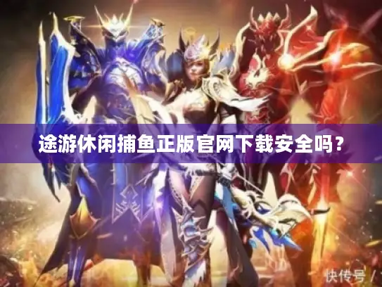 途游休闲捕鱼正版官网下载安全吗? 途游休闲捕鱼正版官网下载安全吗?