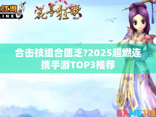 合击技组合匮乏?2025超燃连携手游TOP3推荐 合击技组合匮乏?2025超燃连携手游TOP3推荐