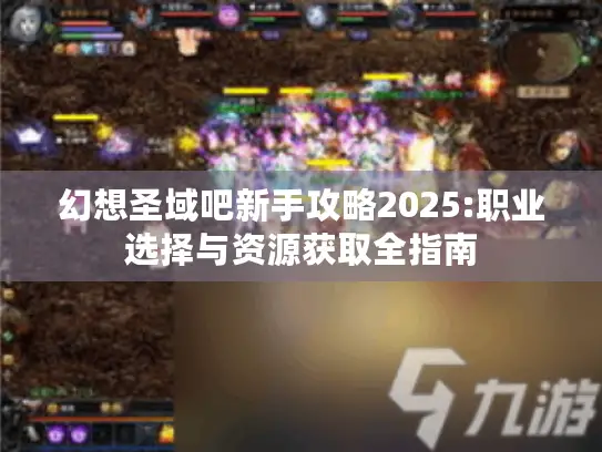 幻想圣域吧新手攻略2025:职业选择与资源获取全指南
