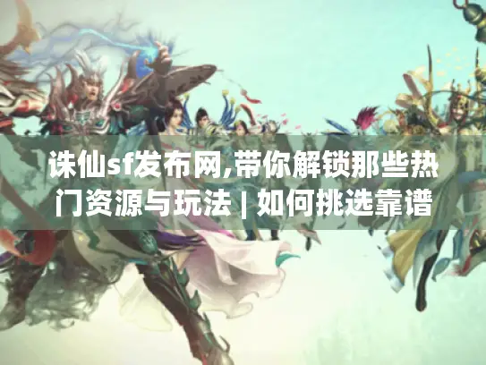 诛仙sf发布网,带你解锁那些热门资源与玩法 | 如何挑选靠谱网站畅享游戏? 诛仙sf发布网,带你解锁那些热门资源与玩法 | 如何挑选靠谱网站畅享游戏?