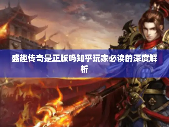 盛趣传奇是正版吗知乎玩家必读的深度解析