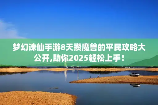 梦幻诛仙手游8天攒魔兽的平民攻略大公开,助你2025轻松上手！