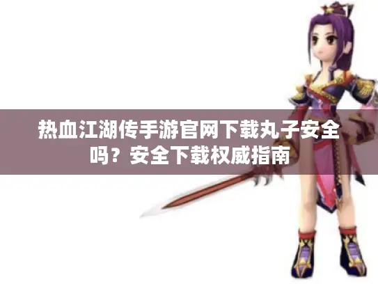 热血江湖传手游官网下载丸子安全吗？安全下载权威指南