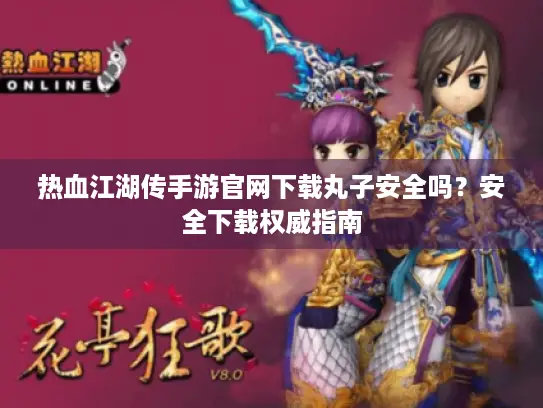 热血江湖传手游官网下载丸子安全吗？安全下载权威指南
