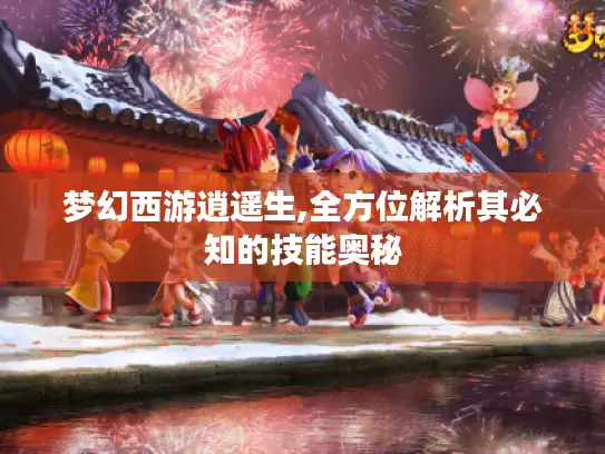 梦幻西游逍遥生,全方位解析其必知的技能奥秘