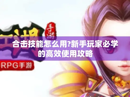 合击技能怎么用?新手玩家必学的高效使用攻略