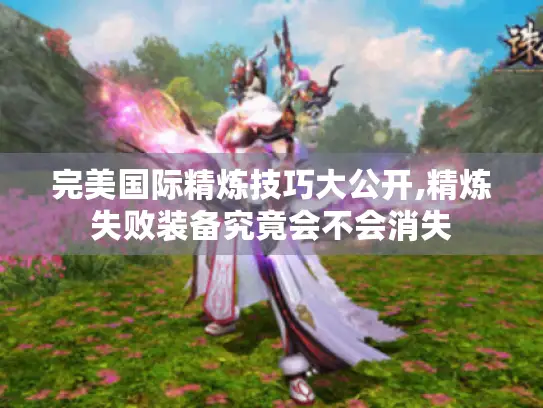 完美国际精炼技巧大公开,精炼失败装备究竟会不会消失