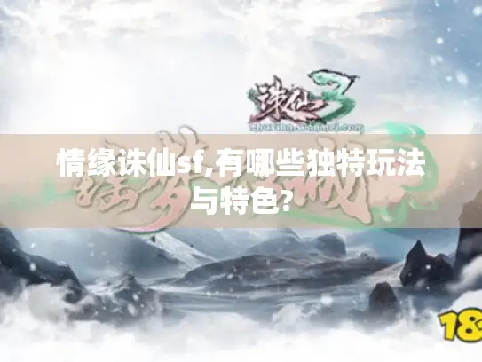 情缘诛仙sf,有哪些独特玩法与特色? 情缘诛仙sf,有哪些独特玩法与特色?