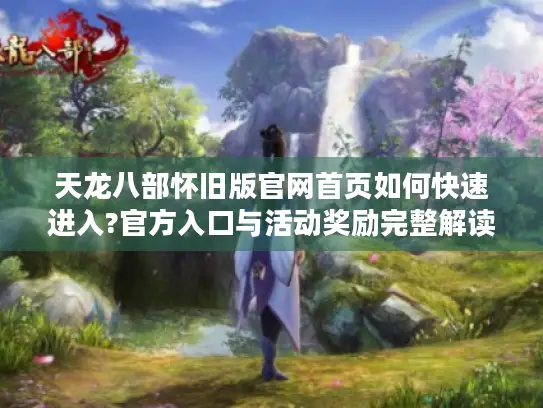 天龙八部怀旧版官网首页如何快速进入?官方入口与活动奖励完整解读 天龙八部怀旧版官网首页如何快速进入?官方入口与活动奖励完整解读