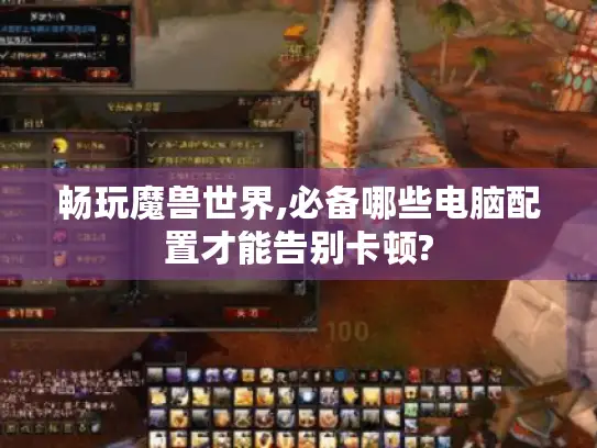 畅玩魔兽世界,必备哪些电脑配置才能告别卡顿?