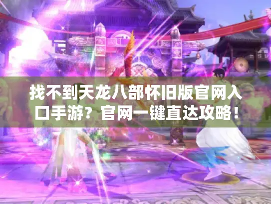 找不到天龙八部怀旧版官网入口手游？官网一键直达攻略！