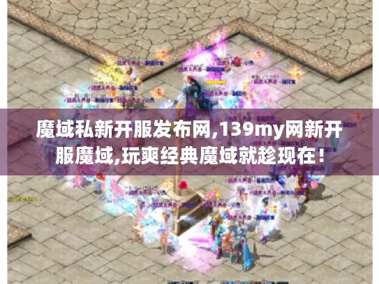 魔域私新开服发布网,139my网新开服魔域,玩爽经典魔域就趁现在！