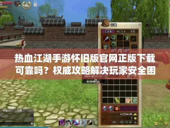 热血江湖手游怀旧版官网正版下载可靠吗？权威攻略解决玩家安全困扰