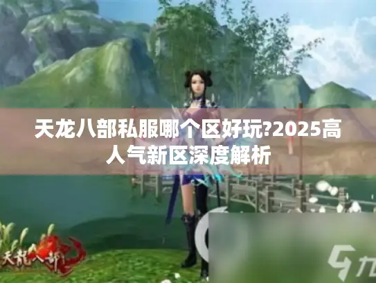 天龙八部私服哪个区好玩?2025高人气新区深度解析 天龙八部私服哪个区好玩?2025高人气新区深度解析