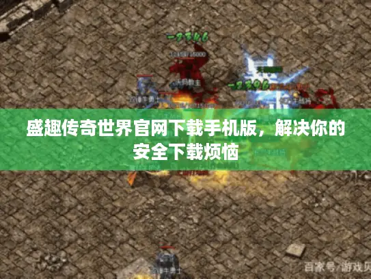 盛趣传奇世界官网下载手机版，解决你的安全下载烦恼