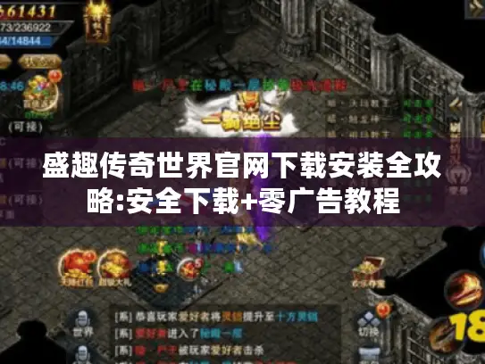 盛趣传奇世界官网下载安装全攻略:安全下载+零广告教程