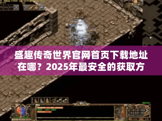 盛趣传奇世界官网首页下载地址在哪?2025年最安全的获取方式揭秘 盛趣传奇世界官网首页下载地址在哪?2025年最安全的获取方式揭秘