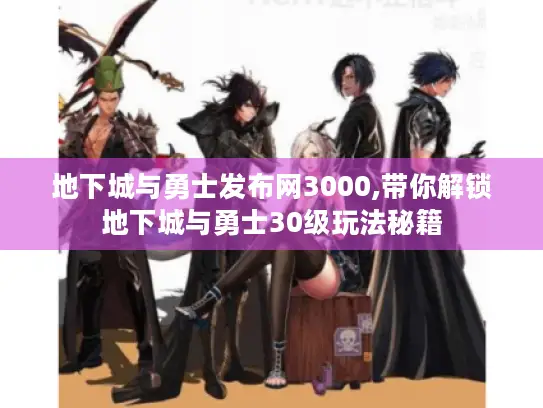 地下城与勇士发布网3000,带你解锁地下城与勇士30级玩法秘籍