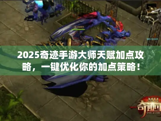 2025奇迹手游大师天赋加点攻略,一键优化你的加点策略! 2025奇迹手游大师天赋加点攻略,一键优化你的加点策略!