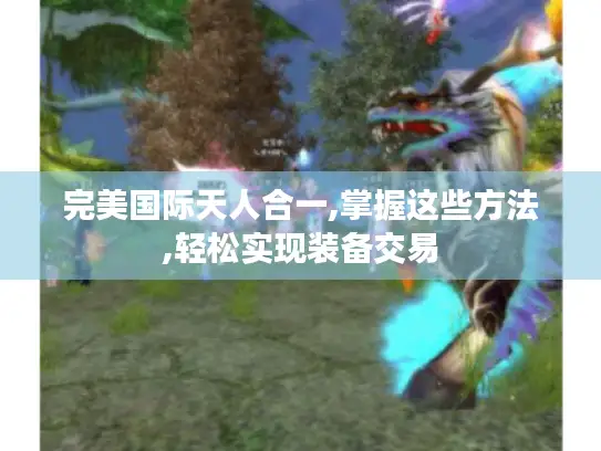 完美国际天人合一,掌握这些方法,轻松实现装备交易