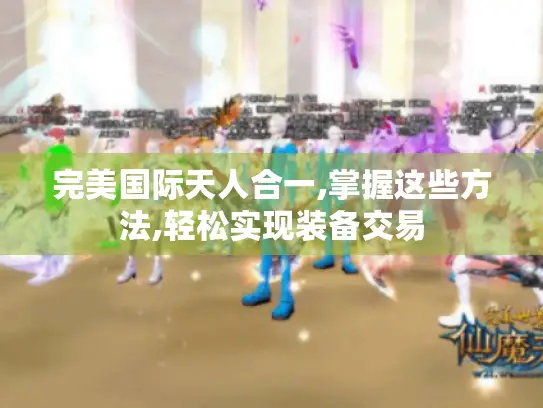 完美国际天人合一,掌握这些方法,轻松实现装备交易