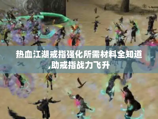 热血江湖戒指强化所需材料全知道,助戒指战力飞升