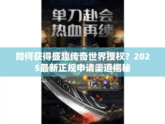 如何获得盛趣传奇世界授权？2025最新正规申请渠道揭秘