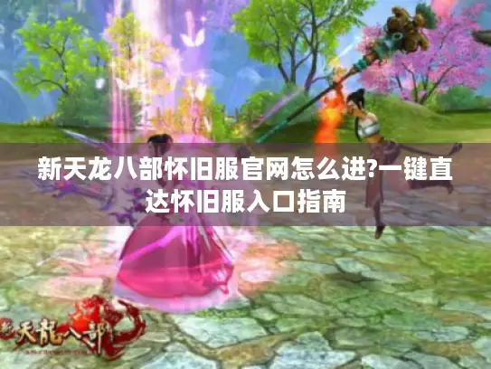 新天龙八部怀旧服官网怎么进?一键直达怀旧服入口指南