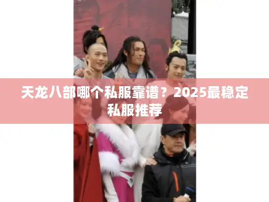 天龙八部哪个私服靠谱?2025最稳定私服推荐 天龙八部哪个私服靠谱?2025最稳定私服推荐